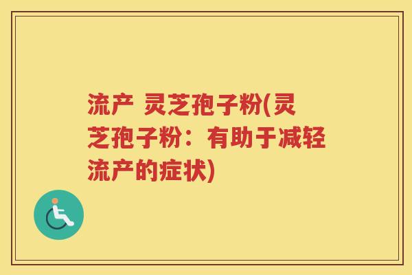 流产 灵芝孢子粉(灵芝孢子粉：有助于减轻流产的症状)