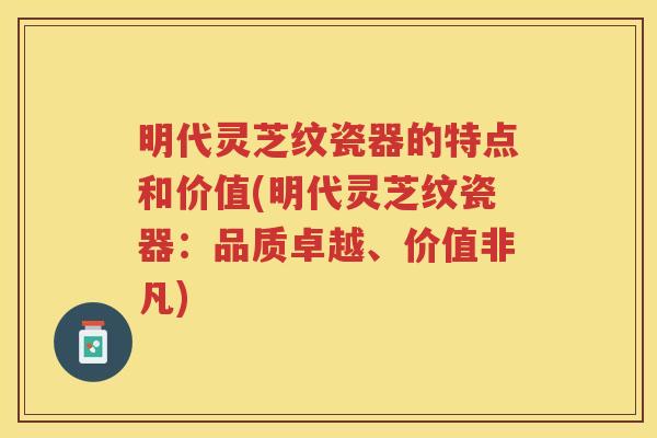 明代灵芝纹瓷器的特点和价值(明代灵芝纹瓷器:品质卓越、价值非凡) 明代灵芝纹瓷器的特点和价值(明代灵芝纹瓷器:品质卓越、价值非凡)