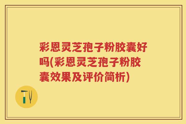 彩恩灵芝孢子粉胶囊好吗(彩恩灵芝孢子粉胶囊效果及评价简析)