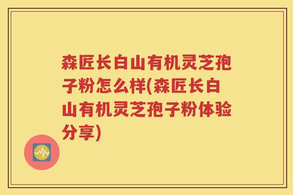 森匠长白山有机灵芝孢子粉怎么样(森匠长白山有机灵芝孢子粉体验分享)