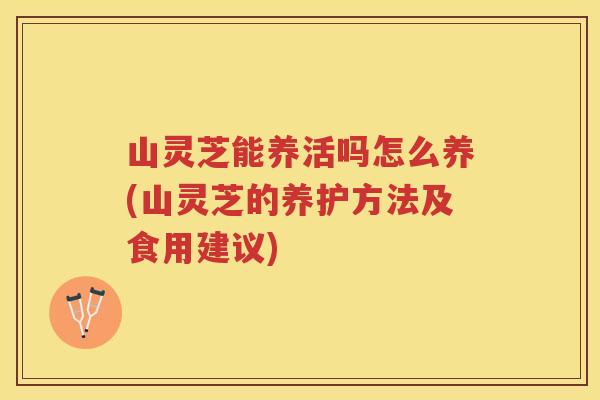 山灵芝能养活吗怎么养(山灵芝的养护方法及食用建议)