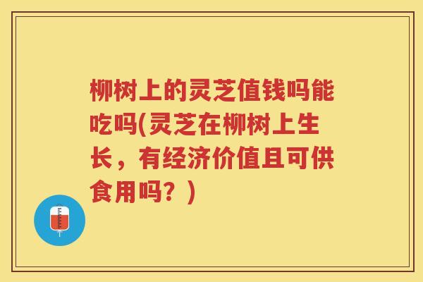 柳树上的灵芝值钱吗能吃吗(灵芝在柳树上生长,有经济价值且可供食用吗?) 柳树上的灵芝值钱吗能吃吗(灵芝在柳树上生长,有经济价值且可供食用吗?)