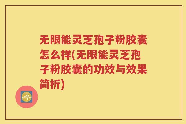 无限能灵芝孢子粉胶囊怎么样(无限能灵芝孢子粉胶囊的功效与效果简析)