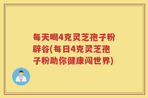 每天喝4克灵芝孢子粉辟谷(每日4克灵芝孢子粉助你健康闯世界) 每天喝4克灵芝孢子粉辟谷(每日4克灵芝孢子粉助你健康闯世界)