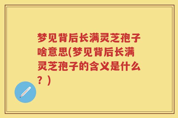 梦见背后长满灵芝孢子啥意思(梦见背后长满灵芝孢子的含义是什么？)