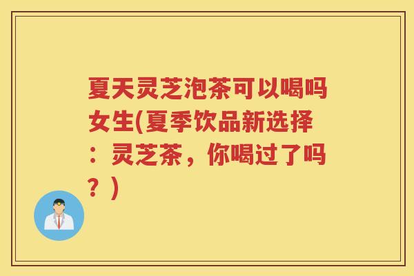 夏天灵芝泡茶可以喝吗女生(夏季饮品新选择：灵芝茶，你喝过了吗？)