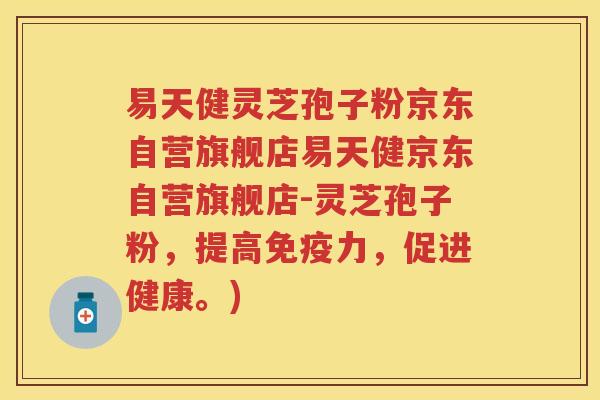 易天健灵芝孢子粉京东自营旗舰店易天健京东自营旗舰店-灵芝孢子粉，提高免疫力，促进健康。)