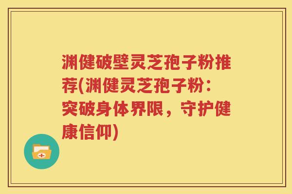 渊健破壁灵芝孢子粉推荐(渊健灵芝孢子粉：突破身体界限，守护健康信仰)