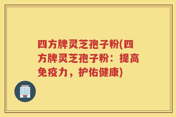 四方牌灵芝孢子粉(四方牌灵芝孢子粉：提高免疫力，护佑健康)