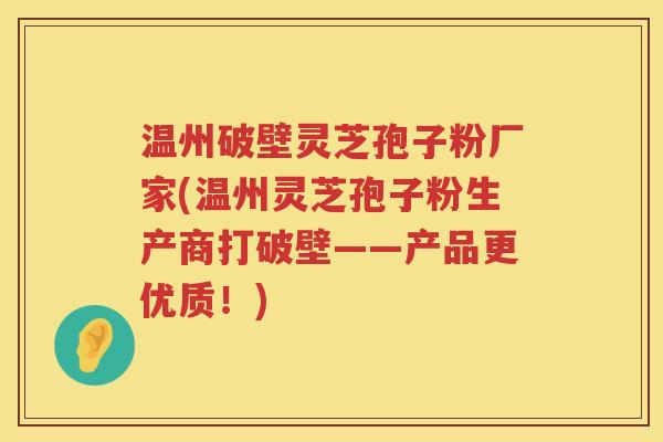 温州破壁灵芝孢子粉厂家(温州灵芝孢子粉生产商打破壁——产品更优质！)