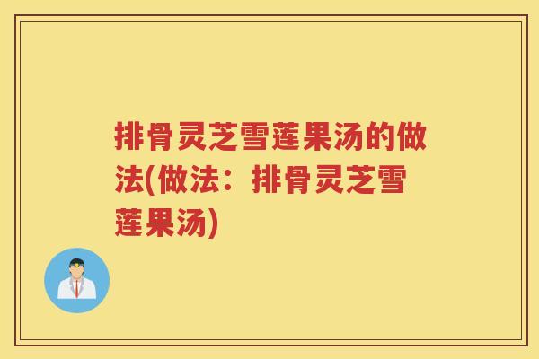 排骨灵芝雪莲果汤的做法(做法：排骨灵芝雪莲果汤)