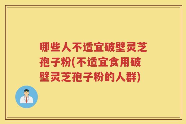 哪些人不适宜破壁灵芝孢子粉(不适宜食用破壁灵芝孢子粉的人群)