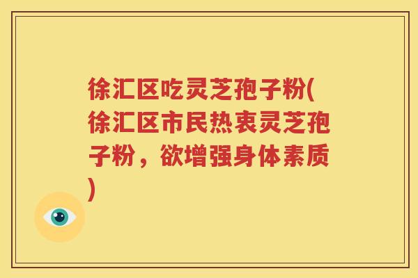 徐汇区吃灵芝孢子粉(徐汇区市民热衷灵芝孢子粉，欲增强身体素质)
