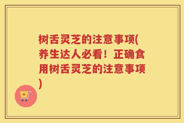 树舌灵芝的注意事项(养生达人必看！正确食用树舌灵芝的注意事项)