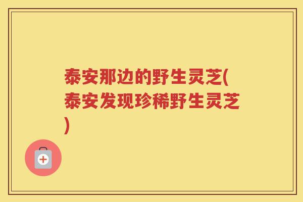 泰安那边的野生灵芝(泰安发现珍稀野生灵芝)