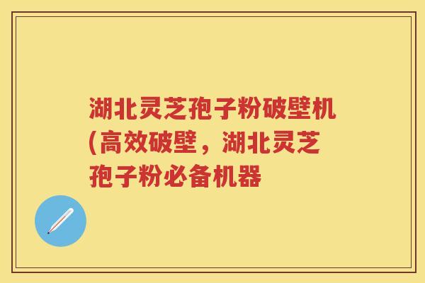 湖北灵芝孢子粉破壁机(高效破壁，湖北灵芝孢子粉必备机器