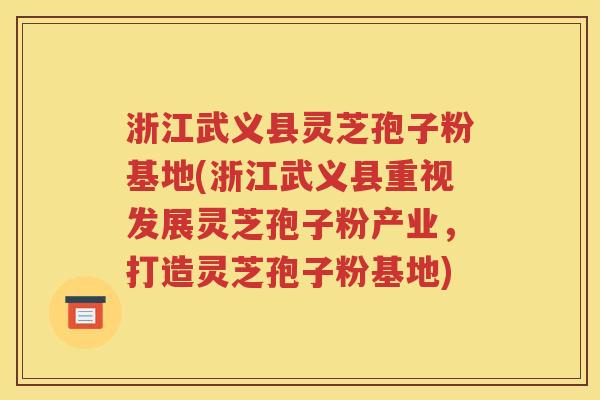 浙江武义县灵芝孢子粉基地(浙江武义县重视发展灵芝孢子粉产业，打造灵芝孢子粉基地)
