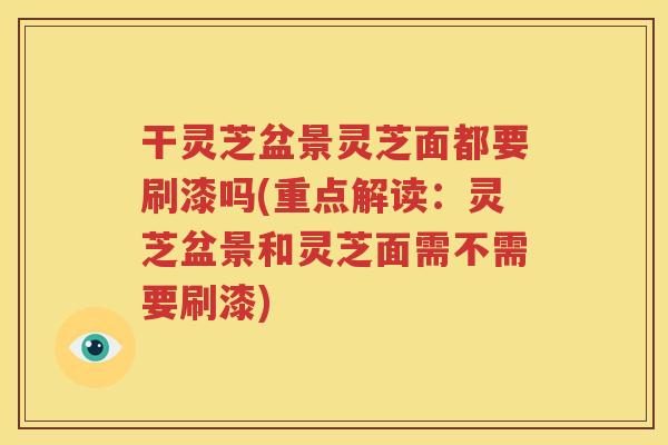 干灵芝盆景灵芝面都要刷漆吗(重点解读：灵芝盆景和灵芝面需不需要刷漆)