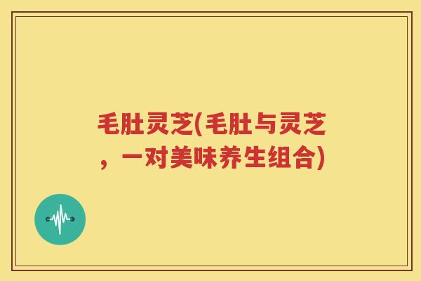 毛肚灵芝(毛肚与灵芝，一对美味养生组合)