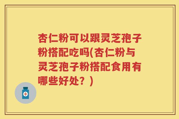 杏仁粉可以跟灵芝孢子粉搭配吃吗(杏仁粉与灵芝孢子粉搭配食用有哪些好处？)