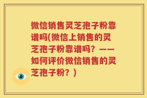 微信销售灵芝孢子粉靠谱吗(微信上销售的灵芝孢子粉靠谱吗？——如何评价微信销售的灵芝孢子粉？)