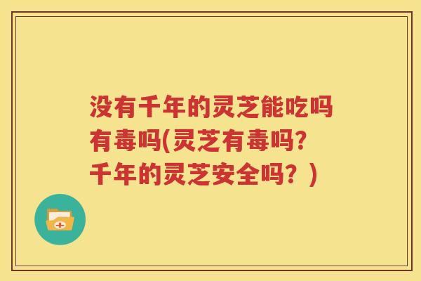 没有千年的灵芝能吃吗有毒吗(灵芝有毒吗？千年的灵芝安全吗？)