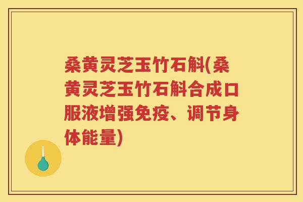 桑黄灵芝玉竹石斛(桑黄灵芝玉竹石斛合成口服液增强免疫、调节身体能量)