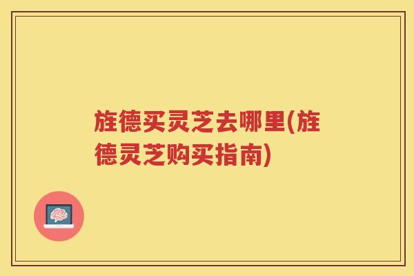 旌德买灵芝去哪里(旌德灵芝购买指南)