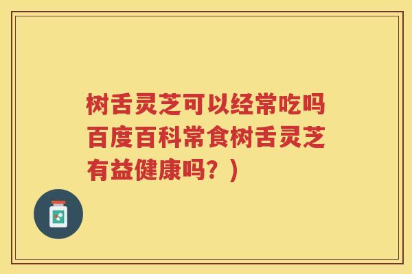树舌灵芝可以经常吃吗百度百科常食树舌灵芝有益健康吗？)