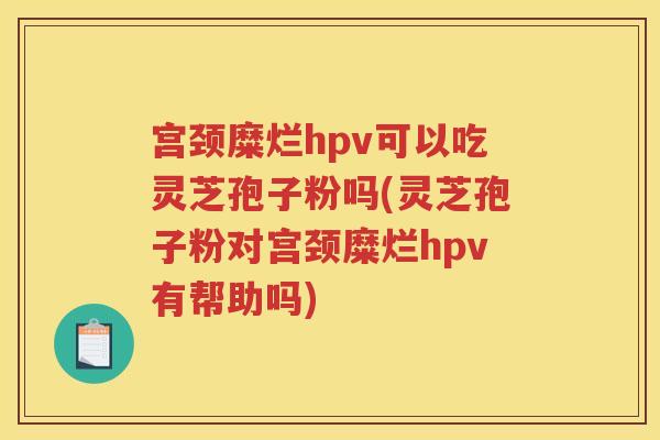宫颈糜烂hpv可以吃灵芝孢子粉吗(灵芝孢子粉对宫颈糜烂hpv有帮助吗)