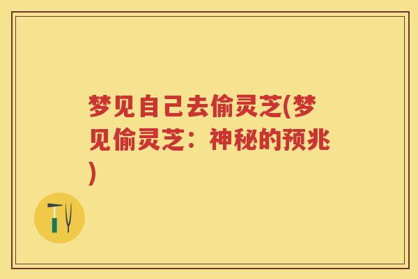 梦见自己去偷灵芝(梦见偷灵芝：神秘的预兆)