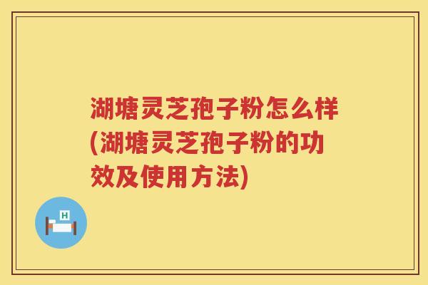 湖塘灵芝孢子粉怎么样(湖塘灵芝孢子粉的功效及使用方法)