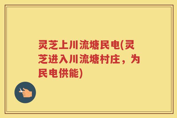 灵芝上川流塘民电(灵芝进入川流塘村庄，为民电供能)