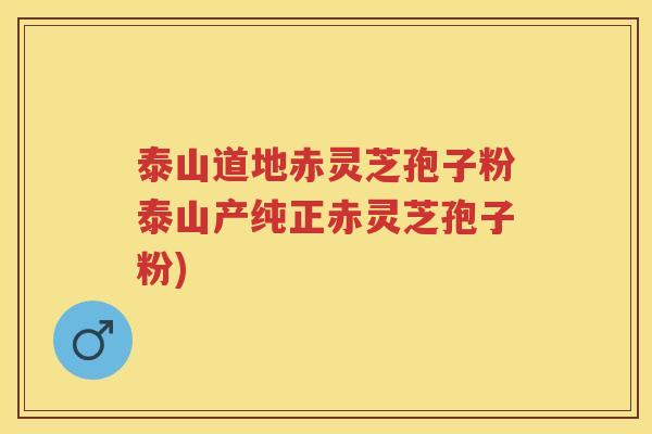 泰山道地赤灵芝孢子粉泰山产纯正赤灵芝孢子粉)