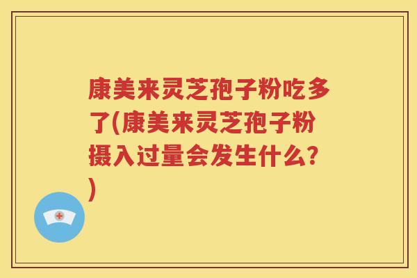 康美来灵芝孢子粉吃多了(康美来灵芝孢子粉摄入过量会发生什么？)
