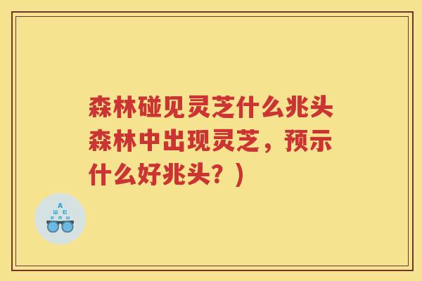 森林碰见灵芝什么兆头森林中出现灵芝，预示什么好兆头？)