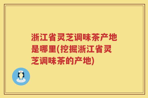浙江省灵芝调味茶产地是哪里(挖掘浙江省灵芝调味茶的产地)