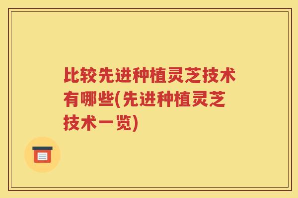 比较先进种植灵芝技术有哪些(先进种植灵芝技术一览)