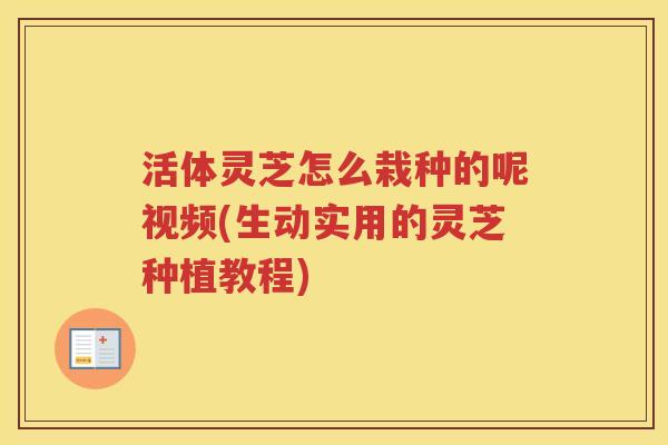 活体灵芝怎么栽种的呢视频(生动实用的灵芝种植教程) 活体灵芝怎么栽种的呢视频(生动实用的灵芝种植教程)