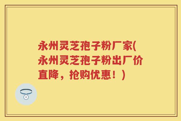 永州灵芝孢子粉厂家(永州灵芝孢子粉出厂价直降，抢购优惠！)