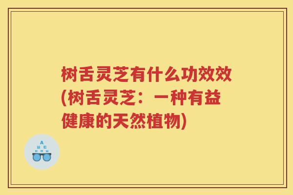树舌灵芝有什么功效效(树舌灵芝：一种有益健康的天然植物)