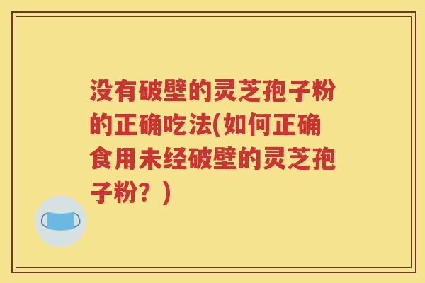 没有破壁的灵芝孢子粉的正确吃法(如何正确食用未经破壁的灵芝孢子粉？)