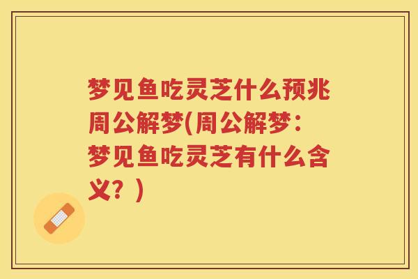 梦见鱼吃灵芝什么预兆周公解梦(周公解梦：梦见鱼吃灵芝有什么含义？)