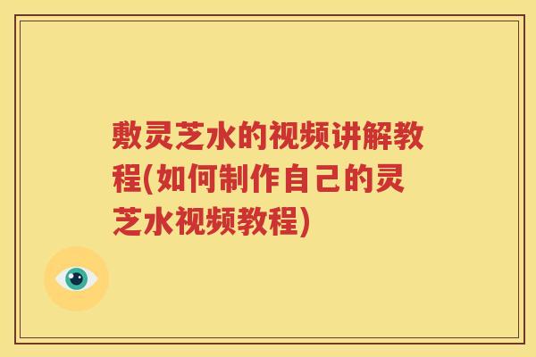 敷灵芝水的视频讲解教程(如何制作自己的灵芝水视频教程)