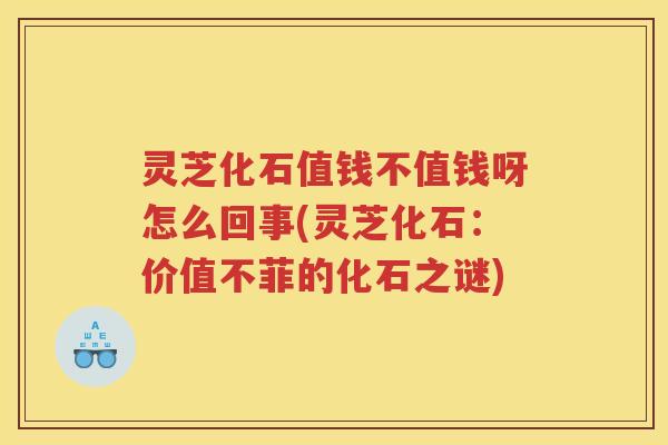 灵芝化石值钱不值钱呀怎么回事(灵芝化石：价值不菲的化石之谜)