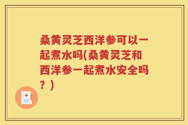 桑黄灵芝西洋参可以一起煮水吗(桑黄灵芝和西洋参一起煮水安全吗？)