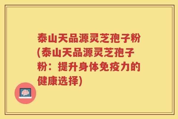 泰山天品源灵芝孢子粉(泰山天品源灵芝孢子粉：提升身体免疫力的健康选择)