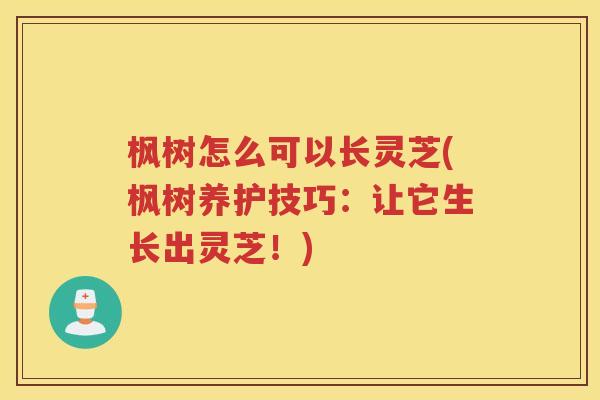 枫树怎么可以长灵芝(枫树养护技巧：让它生长出灵芝！)