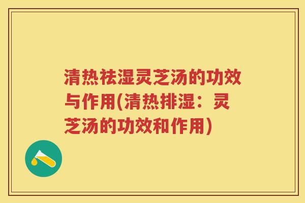 清热祛湿灵芝汤的功效与作用(清热排湿:灵芝汤的功效和作用) 清热祛湿灵芝汤的功效与作用(清热排湿:灵芝汤的功效和作用)