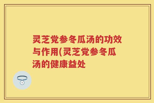 灵芝党参冬瓜汤的功效与作用(灵芝党参冬瓜汤的健康益处